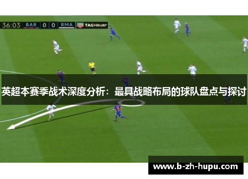 英超本赛季战术深度分析：最具战略布局的球队盘点与探讨