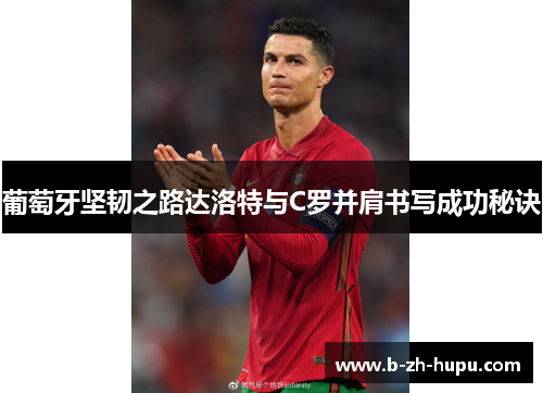 葡萄牙坚韧之路达洛特与C罗并肩书写成功秘诀 葡萄牙坚韧之路达洛特与C罗并肩书写成功秘诀