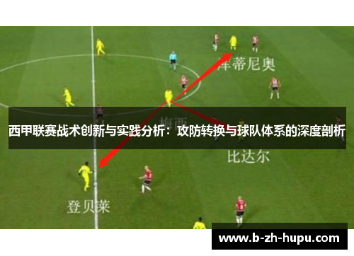 西甲联赛战术创新与实践分析：攻防转换与球队体系的深度剖析