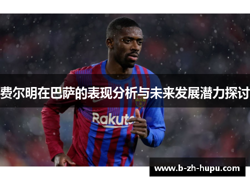 费尔明在巴萨的表现分析与未来发展潜力探讨