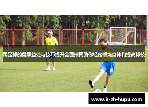 踢足球的健康益处与技巧提升全面指南助你轻松锻炼身体和提高球技 踢足球的健康益处与技巧提升全面指南助你轻松锻炼身体和提高球技