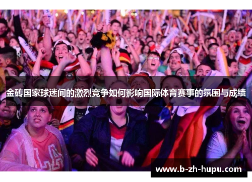 金砖国家球迷间的激烈竞争如何影响国际体育赛事的氛围与成绩