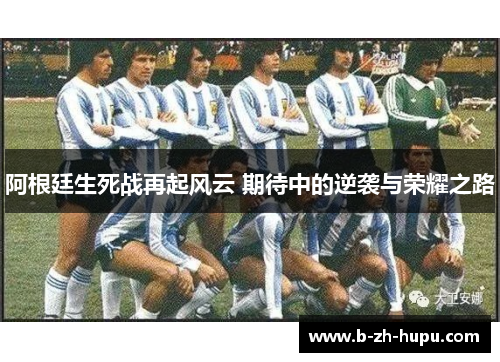 阿根廷生死战再起风云 期待中的逆袭与荣耀之路 阿根廷生死战再起风云 期待中的逆袭与荣耀之路