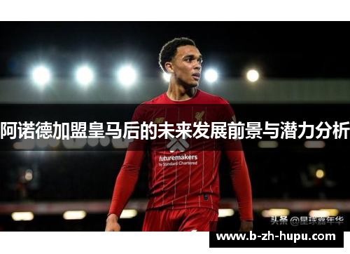 阿诺德加盟皇马后的未来发展前景与潜力分析 阿诺德加盟皇马后的未来发展前景与潜力分析