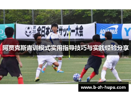 阿贾克斯青训模式实用指导技巧与实践经验分享 阿贾克斯青训模式实用指导技巧与实践经验分享