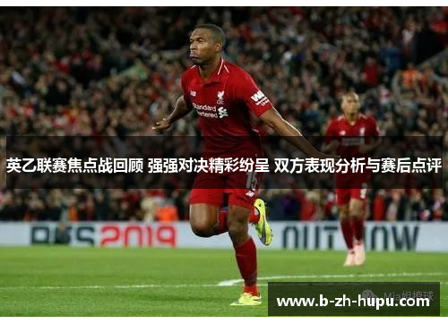 英乙联赛焦点战回顾 强强对决精彩纷呈 双方表现分析与赛后点评 英乙联赛焦点战回顾 强强对决精彩纷呈 双方表现分析与赛后点评