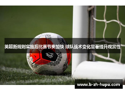 英超新规则实施后比赛节奏加快 球队战术变化显著提升观赏性