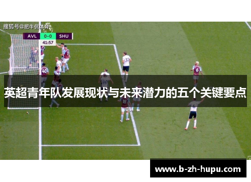 英超青年队发展现状与未来潜力的五个关键要点