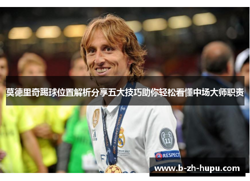莫德里奇踢球位置解析分享五大技巧助你轻松看懂中场大师职责