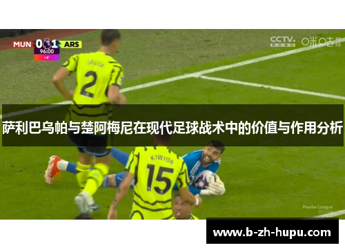 萨利巴乌帕与楚阿梅尼在现代足球战术中的价值与作用分析 萨利巴乌帕与楚阿梅尼在现代足球战术中的价值与作用分析