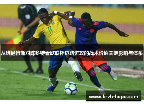 从维尼修斯对阵多特看欧联杯边路进攻的战术价值关键影响与体系