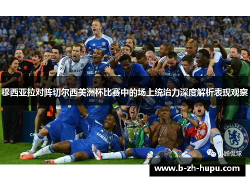 穆西亚拉对阵切尔西美洲杯比赛中的场上统治力深度解析表现观察