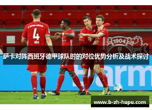 萨卡对阵西班牙德甲球队时的对位优势分析及战术探讨