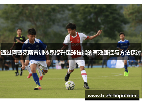通过阿贾克斯青训体系提升足球技能的有效路径与方法探讨