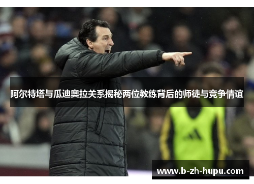 阿尔特塔与瓜迪奥拉关系揭秘两位教练背后的师徒与竞争情谊