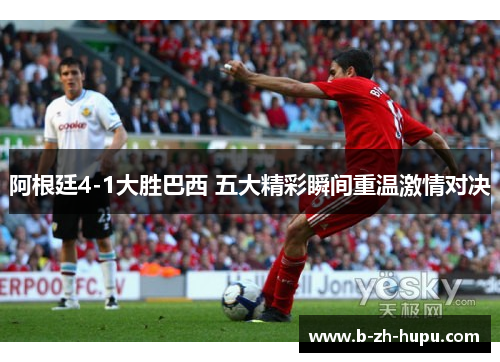 阿根廷4-1大胜巴西 五大精彩瞬间重温激情对决