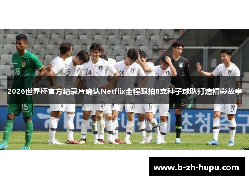 2026世界杯官方纪录片确认Netflix全程跟拍8支种子球队打造精彩故事