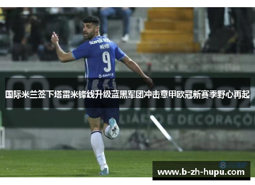 国际米兰签下塔雷米锋线升级蓝黑军团冲击意甲欧冠新赛季野心再起