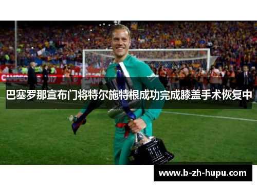 巴塞罗那宣布门将特尔施特根成功完成膝盖手术恢复中