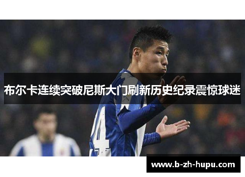 布尔卡连续突破尼斯大门刷新历史纪录震惊球迷