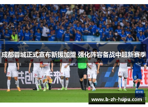 成都蓉城正式宣布新援加盟 强化阵容备战中超新赛季