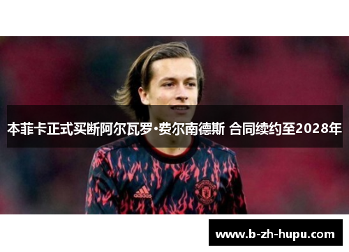 本菲卡正式买断阿尔瓦罗·费尔南德斯 合同续约至2028年