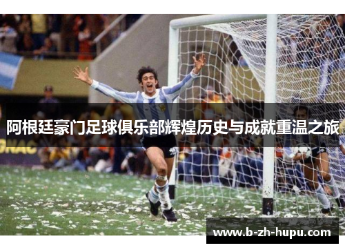阿根廷豪门足球俱乐部辉煌历史与成就重温之旅