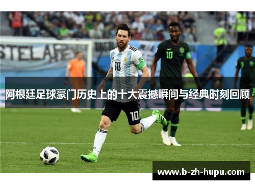 阿根廷足球豪门历史上的十大震撼瞬间与经典时刻回顾
