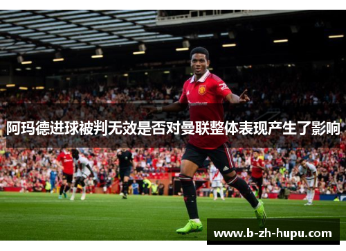 阿玛德进球被判无效是否对曼联整体表现产生了影响