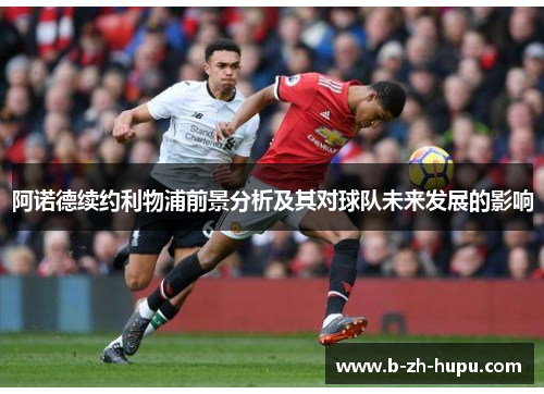 阿诺德续约利物浦前景分析及其对球队未来发展的影响