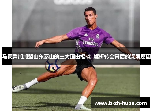 马德鲁加加盟山东泰山的三大理由揭晓  解析转会背后的深层原因