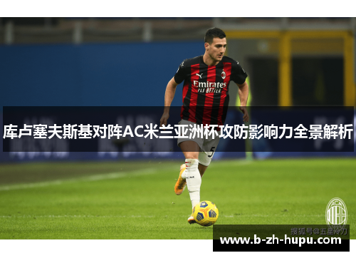 库卢塞夫斯基对阵AC米兰亚洲杯攻防影响力全景解析 库卢塞夫斯基对阵AC米兰亚洲杯攻防影响力全景解析