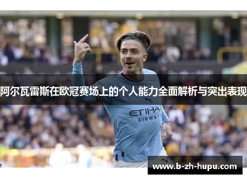 阿尔瓦雷斯在欧冠赛场上的个人能力全面解析与突出表现 阿尔瓦雷斯在欧冠赛场上的个人能力全面解析与突出表现