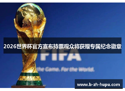 2026世界杯官方宣布持票观众将获赠专属纪念徽章 2026世界杯官方宣布持票观众将获赠专属纪念徽章