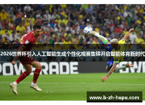 2026世界杯引入人工智能生成个性化观赛集锦开启智能体育新时代 2026世界杯引入人工智能生成个性化观赛集锦开启智能体育新时代