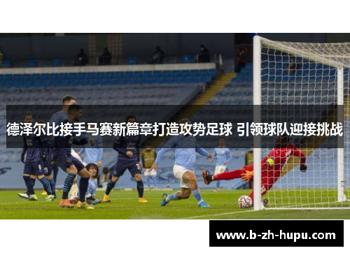 德泽尔比接手马赛新篇章打造攻势足球 引领球队迎接挑战 德泽尔比接手马赛新篇章打造攻势足球 引领球队迎接挑战