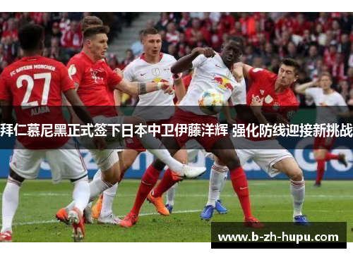 拜仁慕尼黑正式签下日本中卫伊藤洋辉 强化防线迎接新挑战 拜仁慕尼黑正式签下日本中卫伊藤洋辉 强化防线迎接新挑战