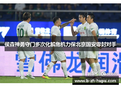 侯森神勇守门多次化解危机力保北京国安零封对手 侯森神勇守门多次化解危机力保北京国安零封对手