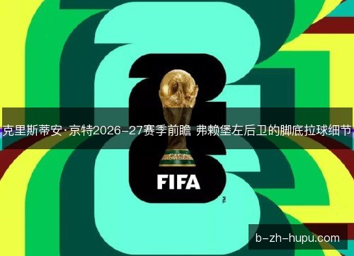 克里斯蒂安·京特2026-27赛季前瞻 弗赖堡左后卫的脚底拉球细节